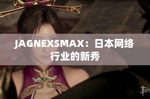 JAGNEXSMAX：日本网络行业的新秀