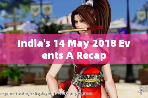 India's 14 May 2018 Events A Recap