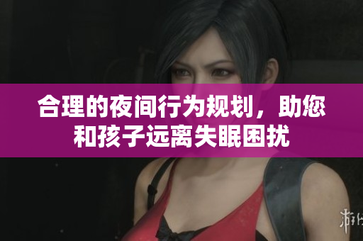 合理的夜间行为规划，助您和孩子远离失眠困扰
