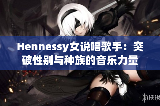 Hennessy女说唱歌手：突破性别与种族的音乐力量