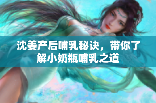 沈姜产后哺乳秘诀，带你了解小奶瓶哺乳之道