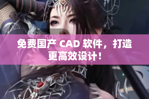 免费国产 CAD 软件，打造更高效设计！