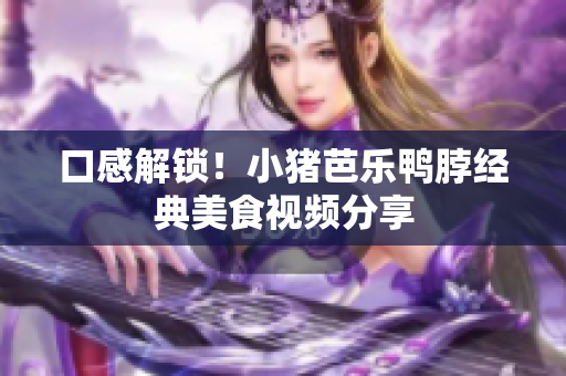 口感解锁！小猪芭乐鸭脖经典美食视频分享