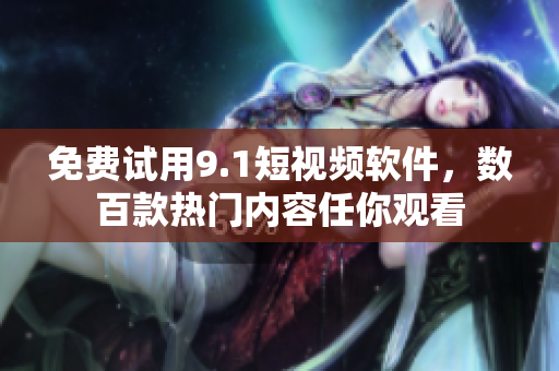 免费试用9.1短视频软件，数百款热门内容任你观看