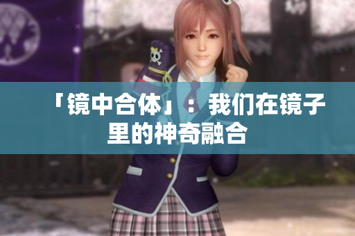 「镜中合体」：我们在镜子里的神奇融合