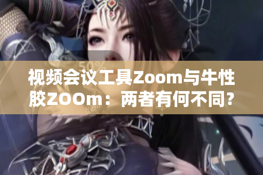 视频会议工具Zoom与牛性胶ZOOm：两者有何不同？