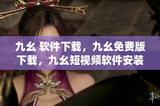 九幺 软件下载，九幺免费版下载，九幺短视频软件安装免费版，九幺破解下载键接，九幺软件下载安装----fjemL6PxLz8p