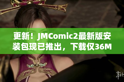 更新！JMComic2最新版安装包现已推出，下载仅36MB
