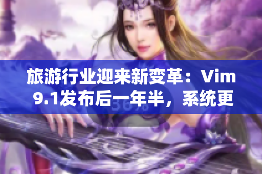 旅游行业迎来新变革：Vim 9.1发布后一年半，系统更新再助发展