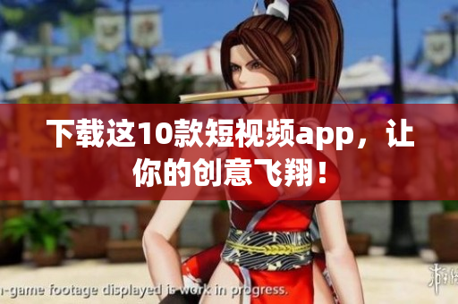 下载这10款短视频app，让你的创意飞翔！