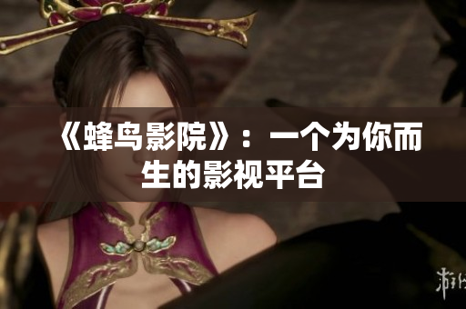 《蜂鸟影院》：一个为你而生的影视平台