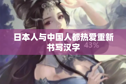 日本人与中国人都热爱重新书写汉字