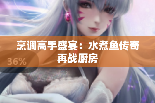 烹调高手盛宴：水煮鱼传奇再战厨房