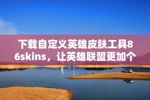 下载自定义英雄皮肤工具86skins，让英雄联盟更加个性化
