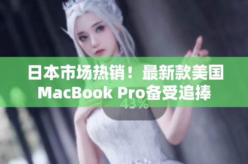 日本市场热销！最新款美国MacBook Pro备受追捧