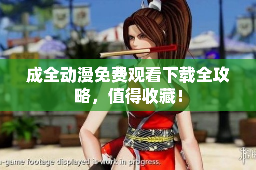 成全动漫免费观看下载全攻略，值得收藏！