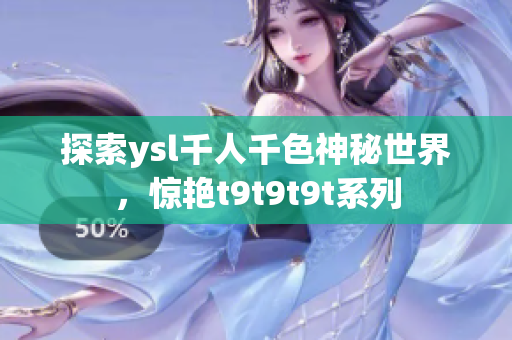 探索ysl千人千色神秘世界，惊艳t9t9t9t系列