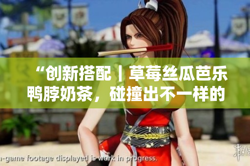 “创新搭配｜草莓丝瓜芭乐鸭脖奶茶，碰撞出不一样的美味”