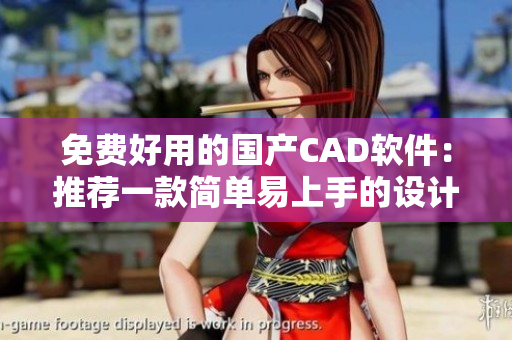 免费好用的国产CAD软件：推荐一款简单易上手的设计利器