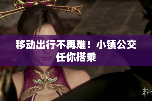 移动出行不再难！小镇公交任你搭乘