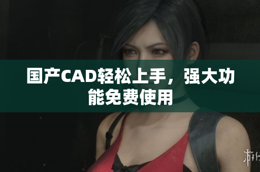国产CAD轻松上手，强大功能免费使用