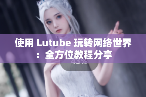 使用 Lutube 玩转网络世界：全方位教程分享