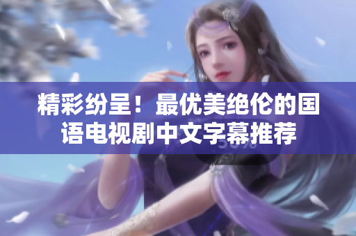 精彩纷呈！最优美绝伦的国语电视剧中文字幕推荐