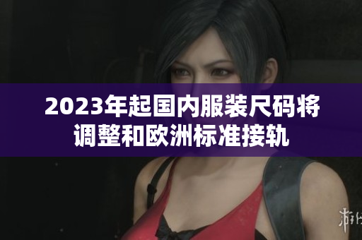 2023年起国内服装尺码将调整和欧洲标准接轨