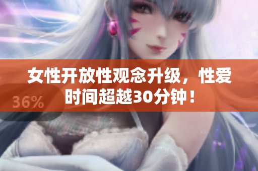 女性开放性观念升级，性爱时间超越30分钟！