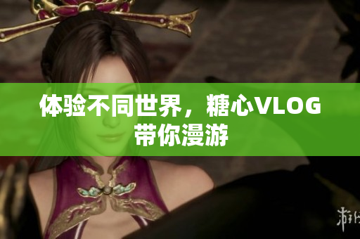 体验不同世界，糖心VLOG带你漫游