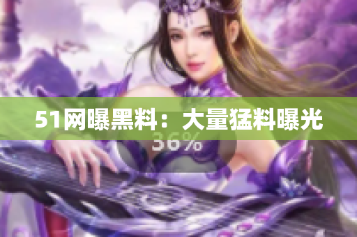 51网曝黑料：大量猛料曝光