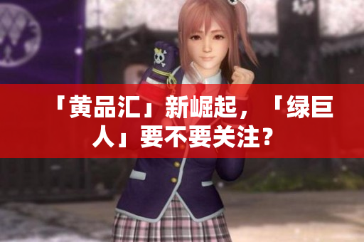 「黄品汇」新崛起，「绿巨人」要不要关注？