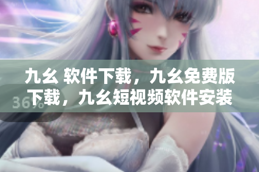九幺 软件下载，九幺免费版下载，九幺短视频软件安装免费版，九幺破解下载键接，九幺软件下载安装----SmLokPz78vWR