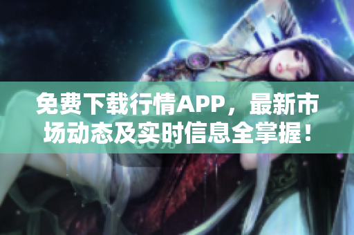 免费下载行情APP，最新市场动态及实时信息全掌握！