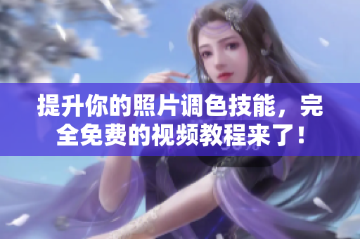 提升你的照片调色技能，完全免费的视频教程来了！
