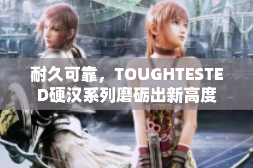 耐久可靠，TOUGHTESTED硬汉系列磨砺出新高度