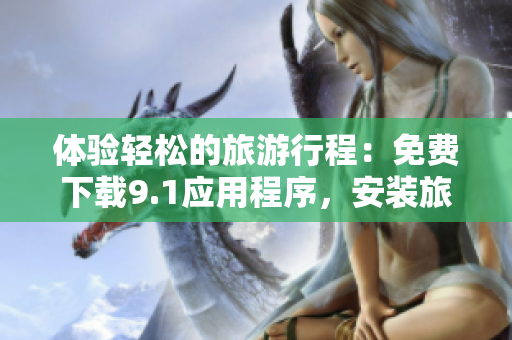 体验轻松的旅游行程：免费下载9.1应用程序，安装旅游软件！