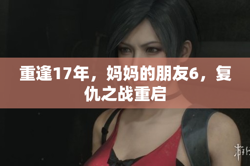 重逢17年，妈妈的朋友6，复仇之战重启