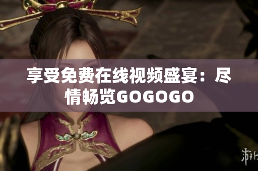 享受免费在线视频盛宴：尽情畅览GOGOGO