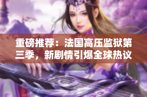 重磅推荐：法国高压监狱第三季，新剧情引爆全球热议！