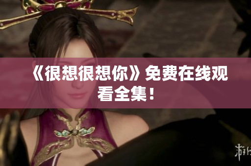 《很想很想你》免费在线观看全集！