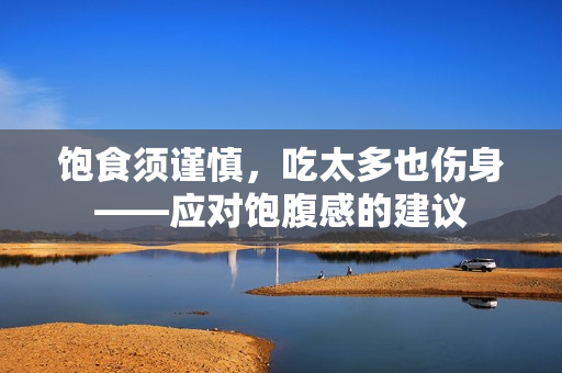 饱食须谨慎，吃太多也伤身——应对饱腹感的建议