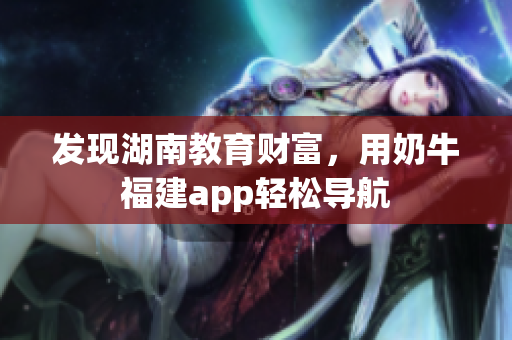 发现湖南教育财富，用奶牛福建app轻松导航