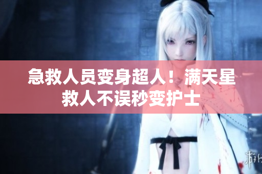 急救人员变身超人！满天星救人不误秒变护士