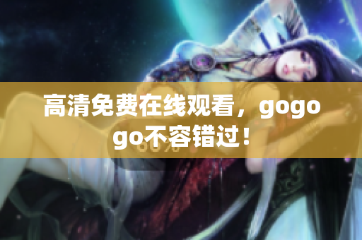 高清免费在线观看，gogogo不容错过！