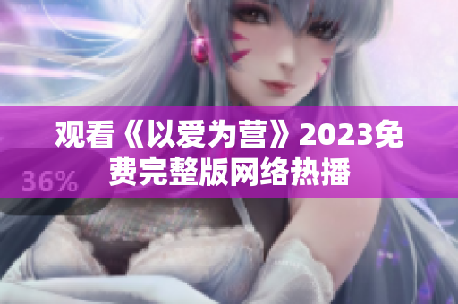 观看《以爱为营》2023免费完整版网络热播