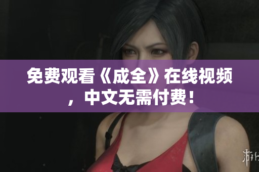 免费观看《成全》在线视频，中文无需付费！