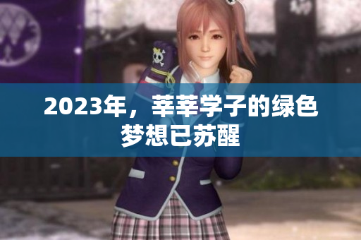 2023年，莘莘学子的绿色梦想已苏醒
