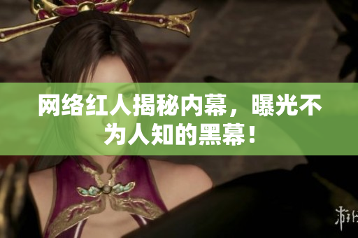 网络红人揭秘内幕，曝光不为人知的黑幕！