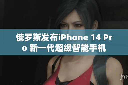 俄罗斯发布iPhone 14 Pro 新一代超级智能手机